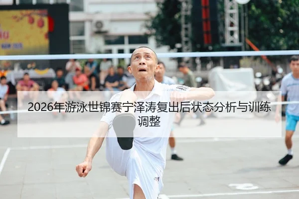 2026年游泳世锦赛宁泽涛复出后状态分析与训练调整