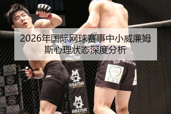 2026年国际网球赛事中小威廉姆斯心理状态深度分析