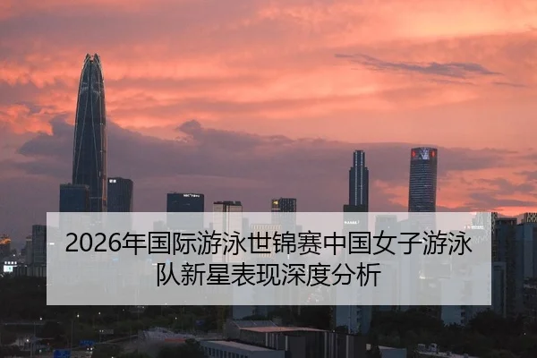 2026年国际游泳世锦赛中国女子游泳队新星表现深度分析