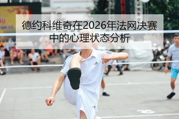 德约科维奇在2026年法网决赛中的心理状态分析
