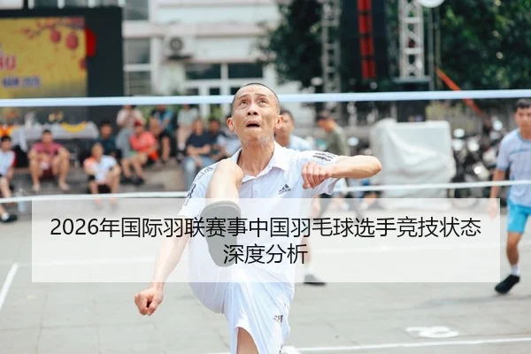 2026年国际羽联赛事中国羽毛球选手竞技状态深度分析