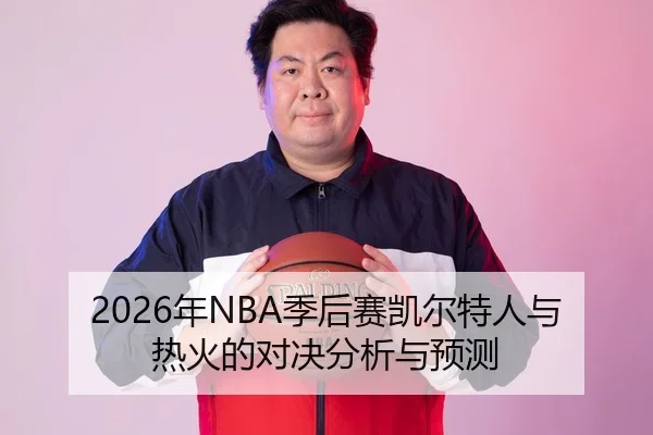 2026年NBA季后赛凯尔特人与热火的对决分析与预测