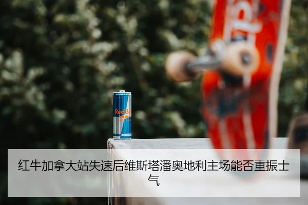 红牛加拿大站失速后维斯塔潘奥地利主场能否重振士气