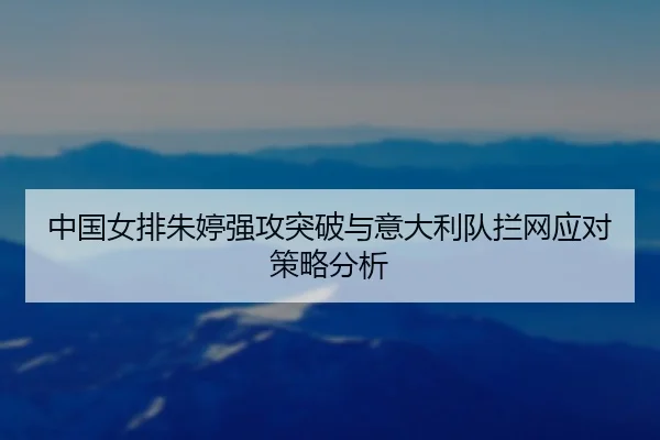 中国女排朱婷强攻突破与意大利队拦网应对策略分析
