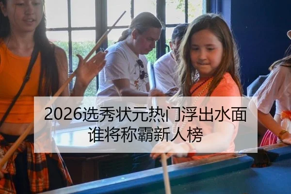 2026选秀状元热门浮出水面 谁将称霸新人榜