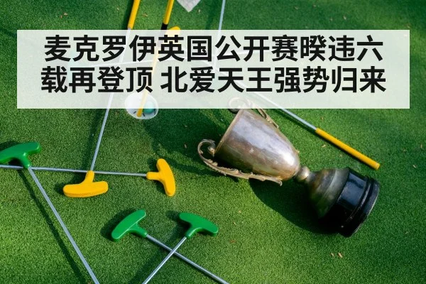 麦克罗伊英国公开赛暌违六载再登顶 北爱天王强势归来