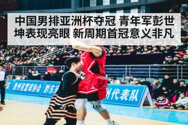 中国男排亚洲杯夺冠 青年军彭世坤表现亮眼 新周期首冠意义非凡