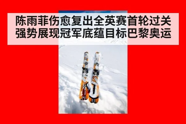 陈雨菲伤愈复出全英赛首轮过关强势展现冠军底蕴目标巴黎奥运